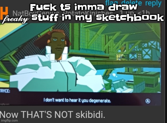 Now that's NOT skibidi | Fu​ck ts imma draw 𝓯𝓻𝓮𝓪𝓴𝔂 stuff in my sketchbook | image tagged in now that's not skibidi | made w/ Imgflip meme maker