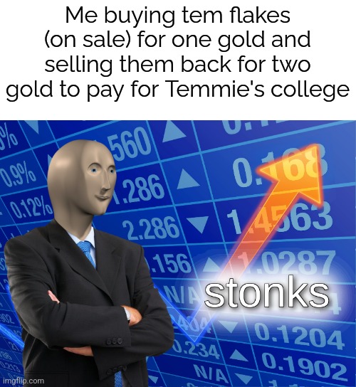 Temmie forgets economics Pt 1 | Me buying tem flakes (on sale) for one gold and selling them back for two gold to pay for Temmie's college | image tagged in stonks,temmie,gold,shop | made w/ Imgflip meme maker