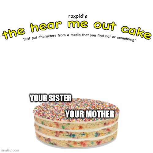 the hear me out cake | YOUR SISTER; YOUR MOTHER | image tagged in the hear me out cake | made w/ Imgflip meme maker