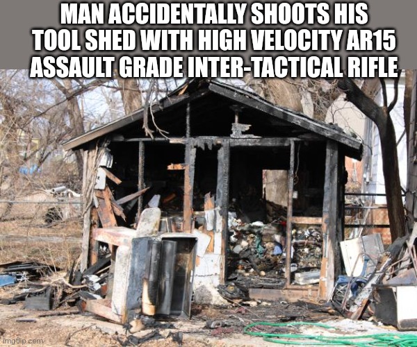 MAN ACCIDENTALLY SHOOTS HIS TOOL SHED WITH HIGH VELOCITY AR15 ASSAULT GRADE INTER-TACTICAL RIFLE | image tagged in funny | made w/ Imgflip meme maker