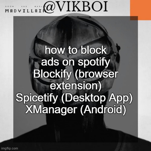 VIKBOI MADVILLAINY TEMPLATE | how to block ads on spotify
Blockify (browser extension)
Spicetify (Desktop App) 
XManager (Android) | image tagged in vikboi madvillainy template | made w/ Imgflip meme maker