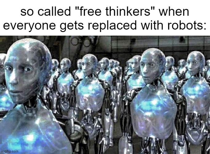 so called free thinkers | so called "free thinkers" when everyone gets replaced with robots: | image tagged in so called free thinkers | made w/ Imgflip meme maker
