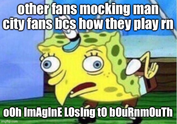 I have to say i did this too | other fans mocking man city fans bcs how they play rn; oOh ImAgInE LOsIng tO bOuRnmOuTh | image tagged in memes,mocking spongebob,funny,bruh,lolz | made w/ Imgflip meme maker