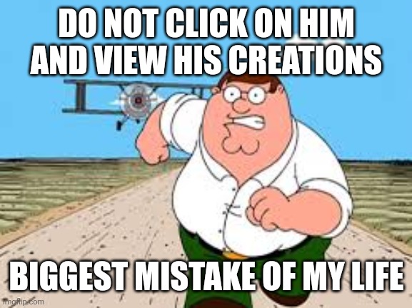 do NOT search up "..." BIGGEST MISTAKE OF MY LIFE | DO NOT CLICK ON HIM AND VIEW HIS CREATIONS BIGGEST MISTAKE OF MY LIFE | image tagged in do not search up biggest mistake of my life | made w/ Imgflip meme maker
