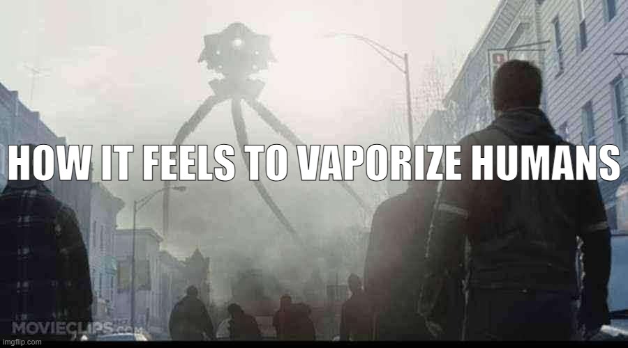 How it feels | HOW IT FEELS TO VAPORIZE HUMANS | image tagged in alien tripod,how it feels to vaporize humans | made w/ Imgflip meme maker