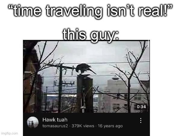 Time traveling is real I guess | “time traveling isn’t real!”; this guy: | image tagged in time travel,chill guy,hawk tuah | made w/ Imgflip meme maker