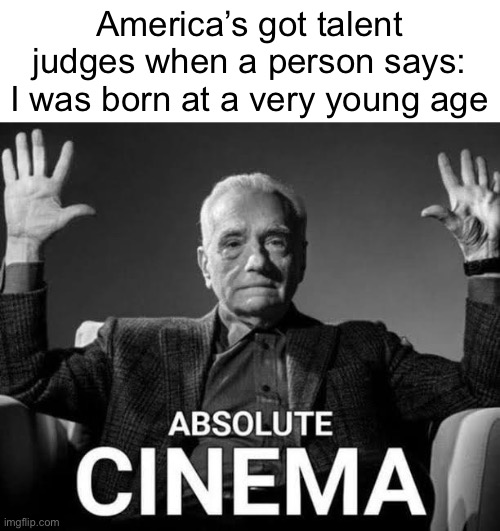 first post here in a long time wow | America’s got talent judges when a person says: I was born at a very young age | image tagged in absolute cinema,chat | made w/ Imgflip meme maker