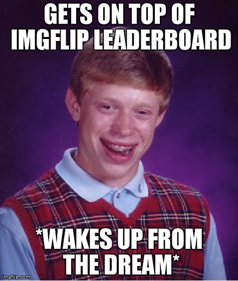 Ehhhhh....top of leaderboard, dream of everyone! | GETS ON TOP OF IMGFLIP LEADERBOARD *WAKES UP FROM THE DREAM* | image tagged in memes,bad luck brian | made w/ Imgflip meme maker
