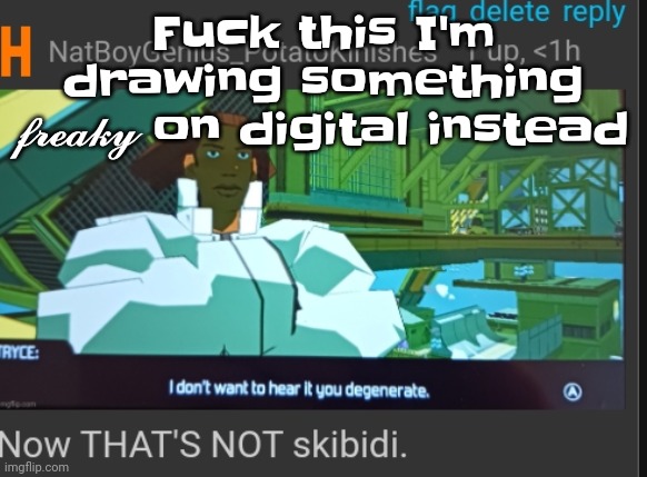 Now that's NOT skibidi | Fu​ck this I'm drawing something 𝓯𝓻𝓮𝓪𝓴𝔂 on digital instead | image tagged in now that's not skibidi | made w/ Imgflip meme maker