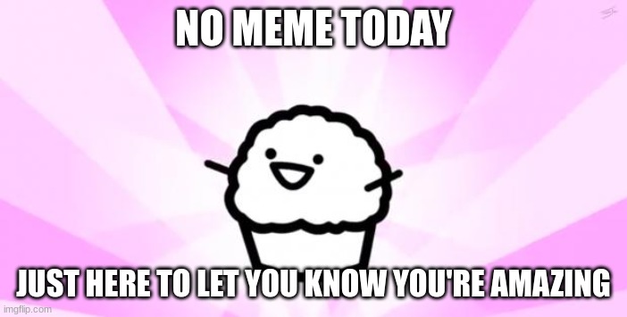 why thank you | NO MEME TODAY; JUST HERE TO LET YOU KNOW YOU'RE AMAZING | image tagged in somebody kill me asdf,inspirational,thank you,cupcake,no meme today,you're amazing | made w/ Imgflip meme maker