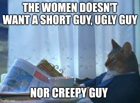 Creepy guy | THE WOMEN DOESN'T WANT A SHORT GUY, UGLY GUY; NOR CREEPY GUY | image tagged in memes,i should buy a boat cat | made w/ Imgflip meme maker