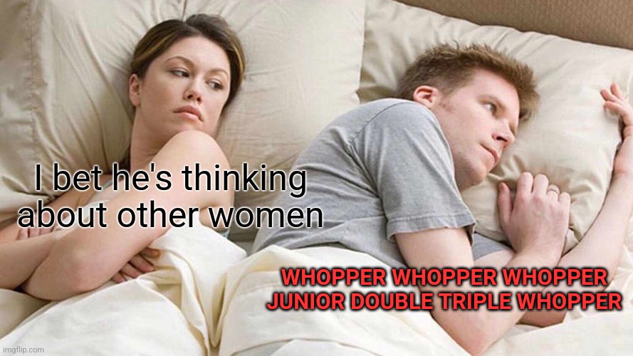 Yum | I bet he's thinking about other women; WHOPPER WHOPPER WHOPPER JUNIOR DOUBLE TRIPLE WHOPPER | image tagged in memes,i bet he's thinking about other women | made w/ Imgflip meme maker