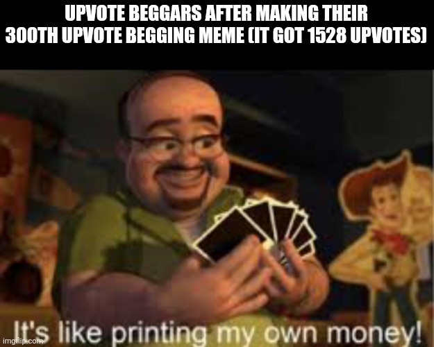 It's like i'm printing my own money! | UPVOTE BEGGARS AFTER MAKING THEIR 300TH UPVOTE BEGGING MEME (IT GOT 1528 UPVOTES) | image tagged in it's like i'm printing my own money | made w/ Imgflip meme maker