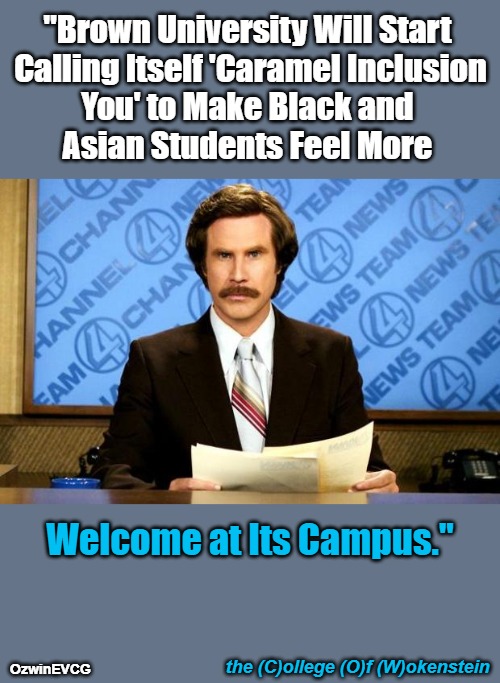 The COW | "Brown University Will Start 

 Calling Itself 'Caramel Inclusion 

You' to Make Black and 

Asian Students Feel More; Welcome at Its Campus."; the (C)ollege (O)f (W)okenstein; OzwinEVCG | image tagged in breaking news,ron burgundy,political humor,so-called woke,clown world,liberal socalled logic | made w/ Imgflip meme maker