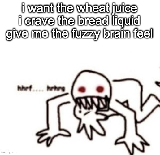 r a g e | i want the wheat juice
i crave the bread liquid
give me the fuzzy brain feel | image tagged in r a g e | made w/ Imgflip meme maker