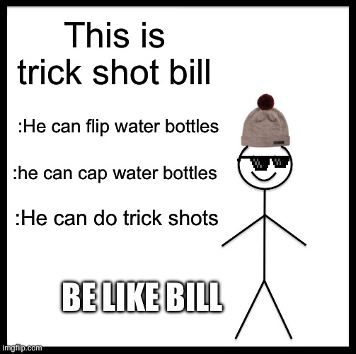 Bill | This is trick shot bill; :He can flip water bottles; :he can cap water bottles; :He can do trick shots; BE LIKE BILL | image tagged in memes,be like bill | made w/ Imgflip meme maker