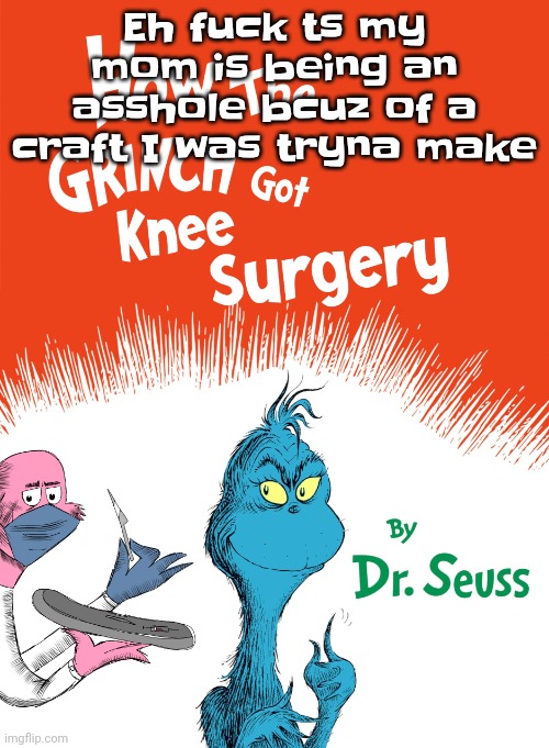 Istg bro | Eh fu​ck ts my mom is being an asshole bcuz of a craft I was tryna make | image tagged in knee surgery book | made w/ Imgflip meme maker