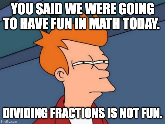 this is my life | YOU SAID WE WERE GOING TO HAVE FUN IN MATH TODAY. DIVIDING FRACTIONS IS NOT FUN. | image tagged in memes,futurama fry | made w/ Imgflip meme maker