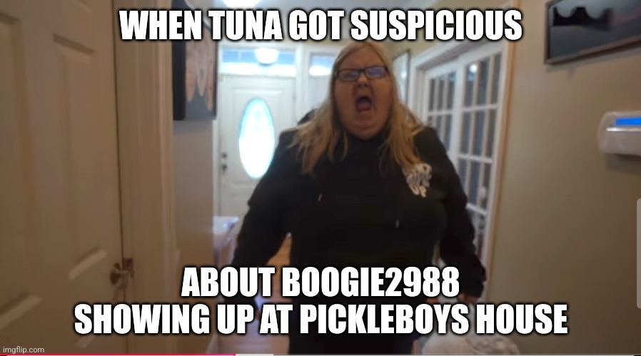 Tina Dandridge | WHEN TUNA GOT SUSPICIOUS; ABOUT BOOGIE2988 SHOWING UP AT PICKLEBOYS HOUSE | image tagged in meme,memes,funny | made w/ Imgflip meme maker