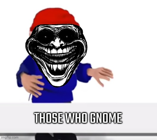 youve been gnomed | THOSE WHO GNOME | image tagged in youve been gnomed | made w/ Imgflip meme maker