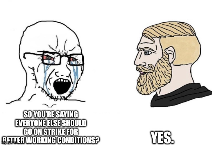 Soyboy Vs Yes Chad | YES. SO YOU’RE SAYING EVERYONE ELSE SHOULD GO ON STRIKE FOR BETTER WORKING CONDITIONS? | image tagged in soyboy vs yes chad | made w/ Imgflip meme maker