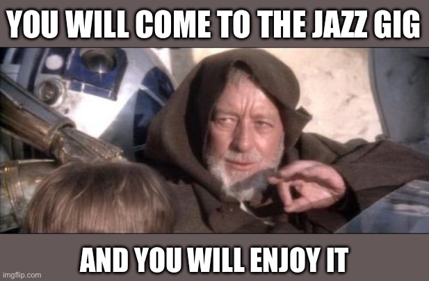 Obi Wan Jazz Gig | YOU WILL COME TO THE JAZZ GIG; AND YOU WILL ENJOY IT | image tagged in memes,these aren't the droids you were looking for,jazz | made w/ Imgflip meme maker