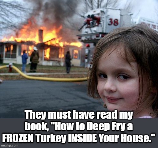 DON'T DO IT ! | They must have read my book, "How to Deep Fry a FROZEN Turkey INSIDE Your House." | image tagged in disaster girl,thanksgiving,happy thanksgiving | made w/ Imgflip meme maker