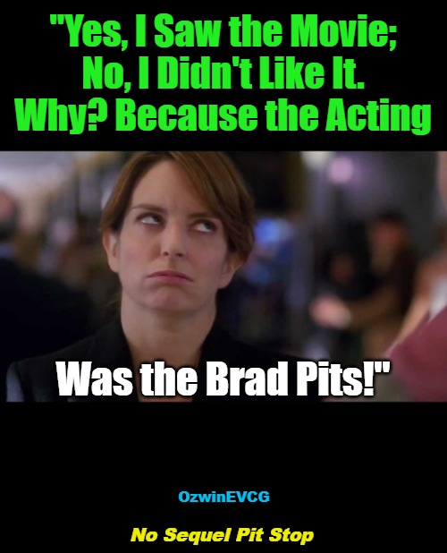 NSPS | "Yes, I Saw the Movie; 

No, I Didn't Like It. 

Why? Because the Acting; Was the Brad Pits!"; OzwinEVCG; No Sequel Pit Stop | image tagged in face you make,naming brad pitt,overrated,annoying tina fey,movies,reviews | made w/ Imgflip meme maker