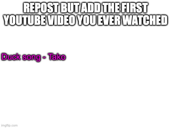 Blank White Template | REPOST BUT ADD THE FIRST YOUTUBE VIDEO YOU EVER WATCHED; Duck song - Tako | image tagged in blank white template | made w/ Imgflip meme maker