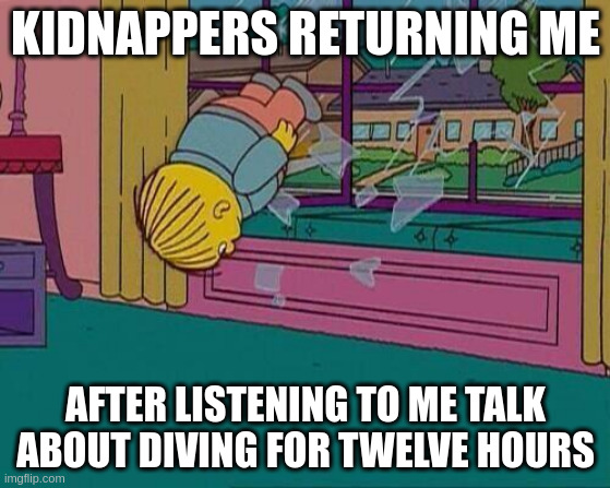 too much diving talk | KIDNAPPERS RETURNING ME; AFTER LISTENING TO ME TALK ABOUT DIVING FOR TWELVE HOURS | image tagged in simpsons jump through window,diving,scuba diving | made w/ Imgflip meme maker