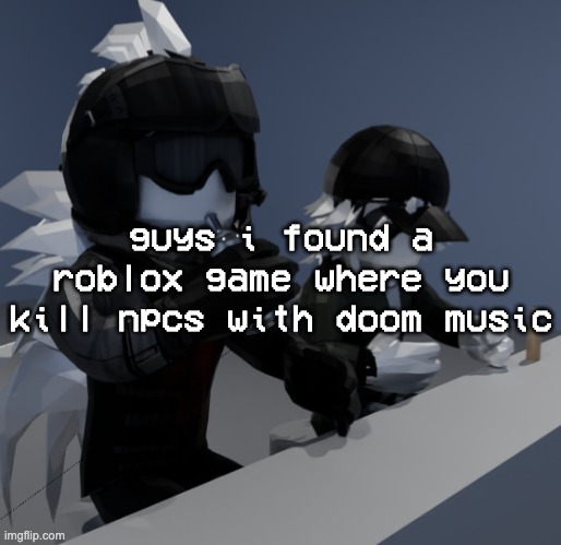 playing it rn to see what its about | guys i found a roblox game where you kill npcs with doom music | image tagged in template | made w/ Imgflip meme maker