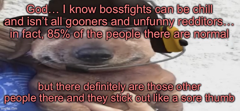 chucklenuts | God… I know bossfights can be chill and isn’t all gooners and unfunny redditors… in fact, 85% of the people there are normal; but there definitely are those other people there and they stick out like a sore thumb | image tagged in chucklenuts | made w/ Imgflip meme maker