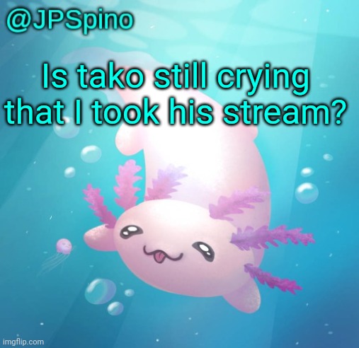 JPSpino's axolotl temp updated | Is tako still crying that I took his stream? | image tagged in jpspino's axolotl temp updated | made w/ Imgflip meme maker