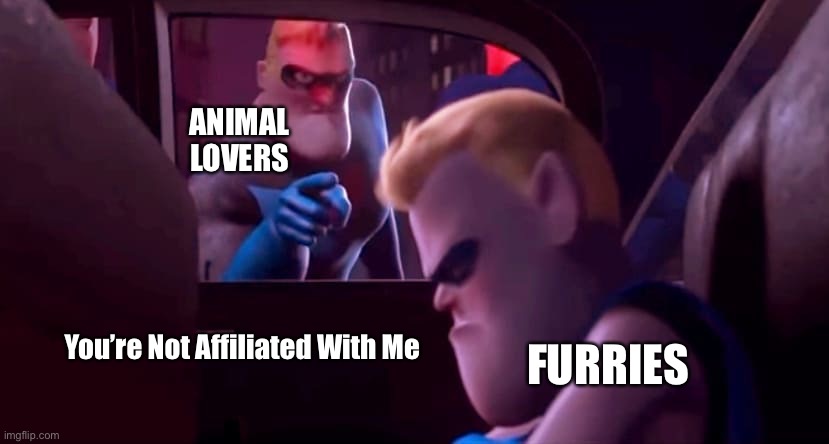 You're Not Affiliated With Me | ANIMAL LOVERS; You’re Not Affiliated With Me; FURRIES | image tagged in you're not affiliated with me,anti furry | made w/ Imgflip meme maker