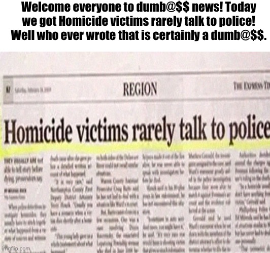 If this one does well I will make more because I have a lot more. | Welcome everyone to dumb@$$ news! Today we got Homicide victims rarely talk to police! Well who ever wrote that is certainly a dumb@$$. | image tagged in dumbass news,memes,funny | made w/ Imgflip meme maker