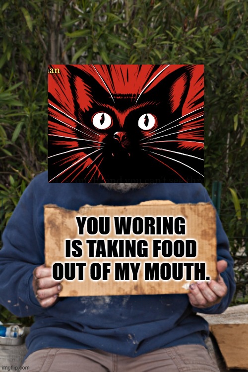 It's your fault I'm poor because you work for a living. | YOU WORING IS TAKING FOOD OUT OF MY MOUTH. | image tagged in blak homeless sign | made w/ Imgflip meme maker