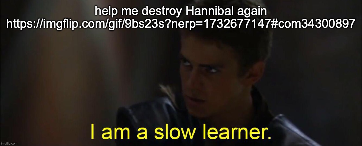 I am a slow learner | help me destroy Hannibal again https://imgflip.com/gif/9bs23s?nerp=1732677147#com34300897 | image tagged in i am a slow learner | made w/ Imgflip meme maker