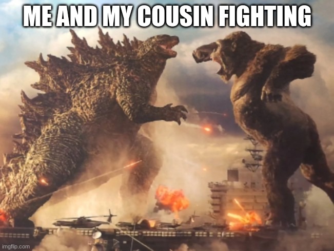 Godzilla VS. kong | ME AND MY COUSIN FIGHTING | image tagged in godzilla vs kong | made w/ Imgflip meme maker