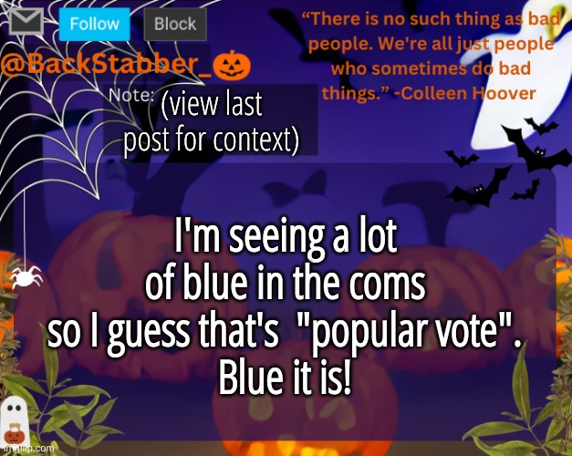 :GRIN: | (view last post for context); I'm seeing a lot of blue in the coms so I guess that's  "popular vote".
Blue it is! | image tagged in backstabbers_ halloween temp | made w/ Imgflip meme maker