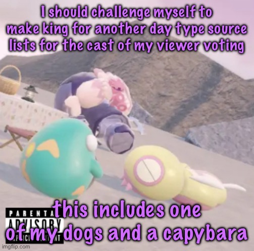 men will see this and think “hell yeah” | I should challenge myself to make king for another day type source lists for the cast of my viewer voting; this includes one of my dogs and a capybara | image tagged in men will see this and think hell yeah,cinnabox announcement | made w/ Imgflip meme maker