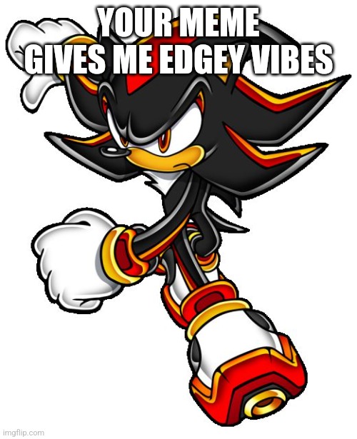 Shadow the hedgehog | YOUR MEME GIVES ME EDGEY VIBES | image tagged in shadow the hedgehog | made w/ Imgflip meme maker