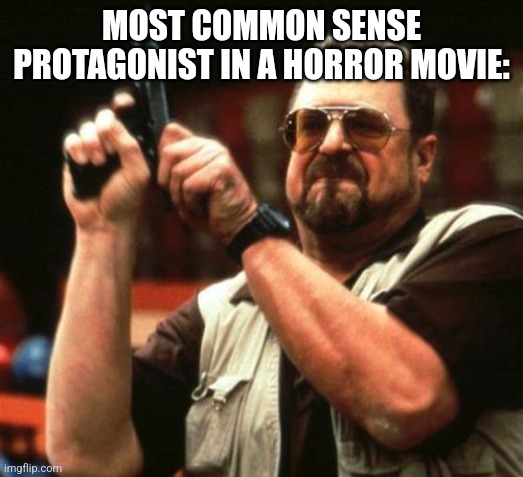 gun | MOST COMMON SENSE PROTAGONIST IN A HORROR MOVIE: | image tagged in gun | made w/ Imgflip meme maker