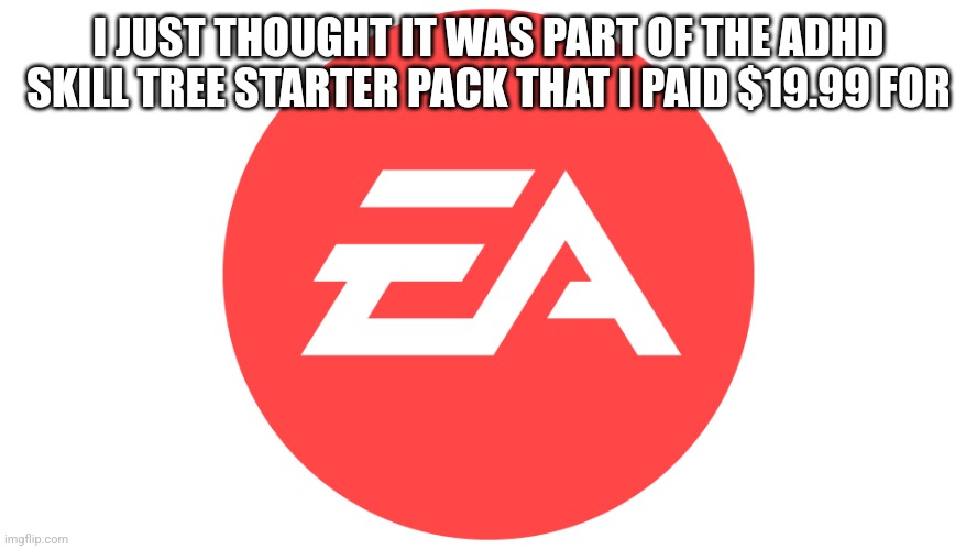 EA | I JUST THOUGHT IT WAS PART OF THE ADHD SKILL TREE STARTER PACK THAT I PAID $19.99 FOR | image tagged in ea | made w/ Imgflip meme maker