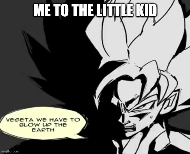 Vegeta we have to blow up the Earth | ME TO THE LITTLE KID | image tagged in vegeta we have to blow up the earth | made w/ Imgflip meme maker