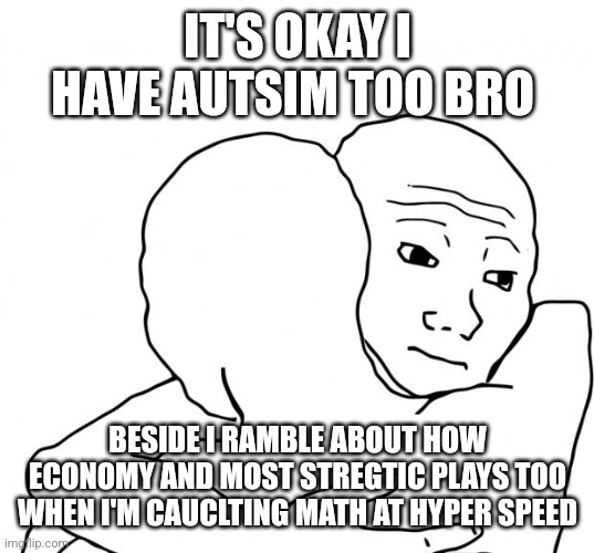 I Know That Feel Bro Meme | IT'S OKAY I HAVE AUTSIM TOO BRO BESIDE I RAMBLE ABOUT HOW ECONOMY AND MOST STREGTIC PLAYS TOO WHEN I'M CAUCLTING MATH AT HYPER SPEED | image tagged in memes,i know that feel bro | made w/ Imgflip meme maker