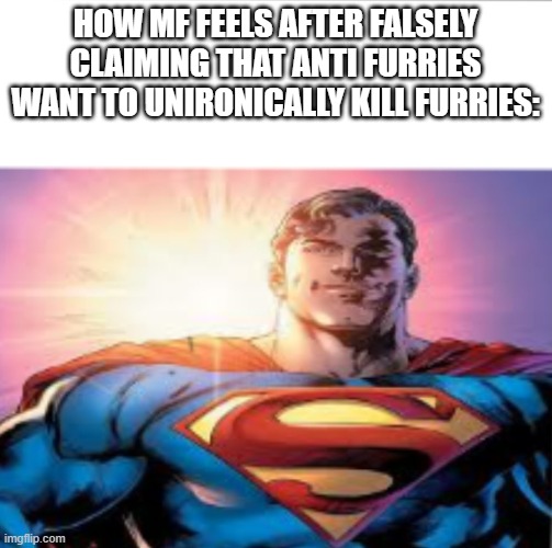 Superman starman meme | HOW MF FEELS AFTER FALSELY CLAIMING THAT ANTI FURRIES WANT TO UNIRONICALLY KILL FURRIES: | image tagged in superman starman meme | made w/ Imgflip meme maker