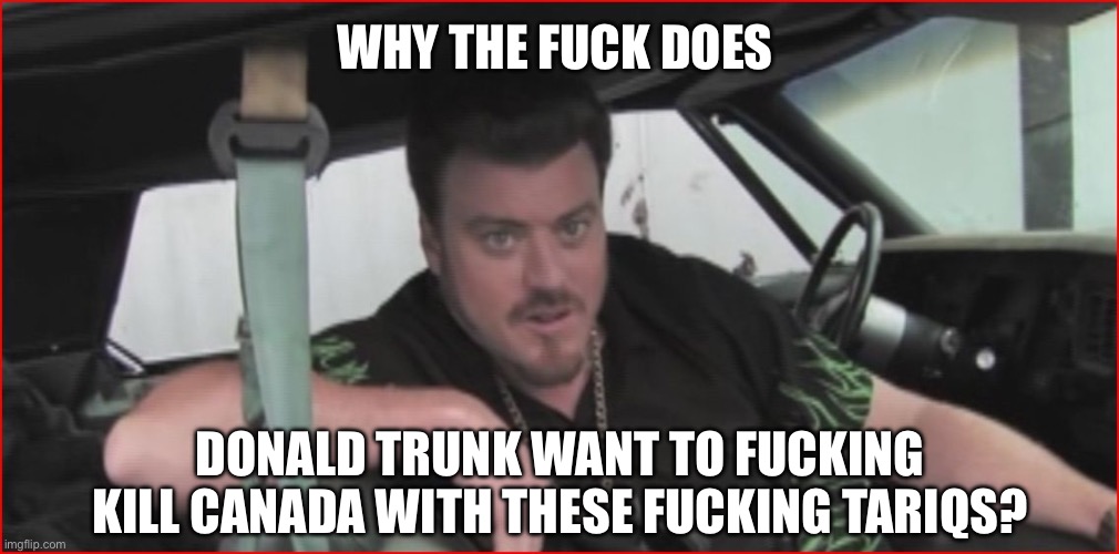 Ricky tpb | WHY THE FUCK DOES; DONALD TRUNK WANT TO FUCKING KILL CANADA WITH THESE FUCKING TARIQS? | image tagged in ricky tpb,political meme,canada,meanwhile in canada,trailer park boys | made w/ Imgflip meme maker