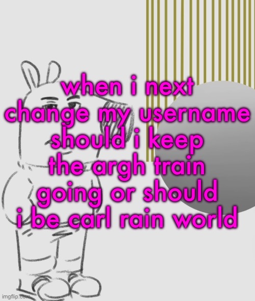 Your motionless, empty husk will rot in the depths of the Earth. | when i next change my username should i keep the argh train going or should i be carl rain world | image tagged in your motionless empty husk will rot in the depths of the earth | made w/ Imgflip meme maker