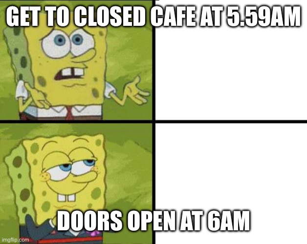 6am | GET TO CLOSED CAFE AT 5.59AM; DOORS OPEN AT 6AM | image tagged in coffee | made w/ Imgflip meme maker