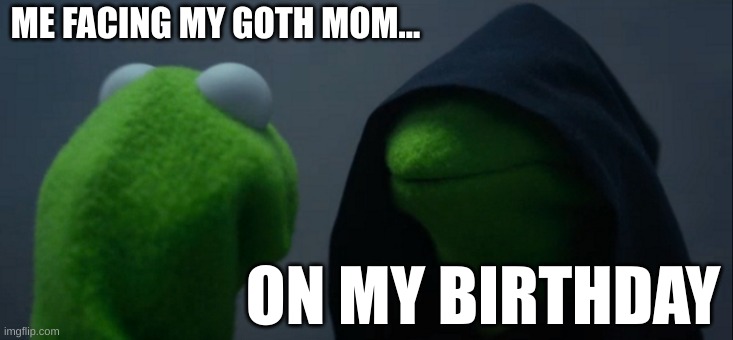 my mom on my birthday.... | ME FACING MY GOTH MOM... ON MY BIRTHDAY | image tagged in memes,evil kermit | made w/ Imgflip meme maker